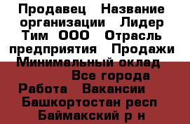 Продавец › Название организации ­ Лидер Тим, ООО › Отрасль предприятия ­ Продажи › Минимальный оклад ­ 16 000 - Все города Работа » Вакансии   . Башкортостан респ.,Баймакский р-н